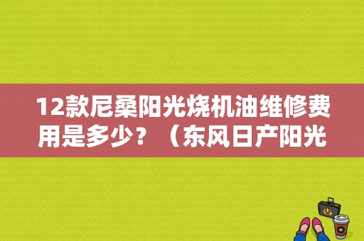 12款尼桑阳光烧机油维修费用是多少？（东风日产阳光 烧机油）-图1
