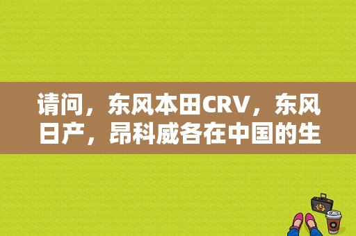 请问，东风本田CRV，东风日产，昂科威各在中国的生产地？（烟台超越东风本田）