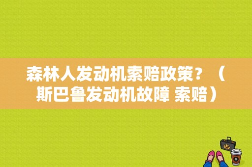 森林人发动机索赔政策？（斯巴鲁发动机故障 索赔）-图1