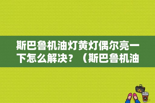 斯巴鲁机油灯黄灯偶尔亮一下怎么解决？（斯巴鲁机油灯故障灯虚亮）-图1