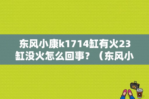 东风小康k1714缸有火23缸没火怎么回事？（东风小康打火没反应）-图1