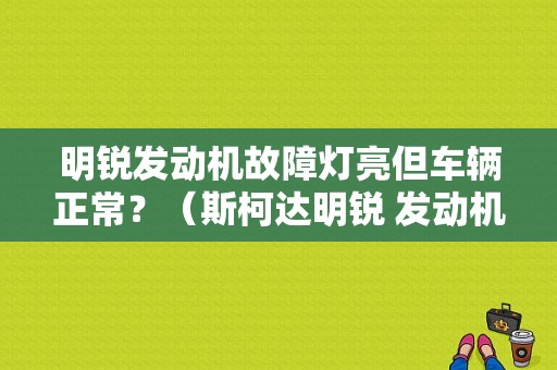 明锐发动机故障灯亮但车辆正常？（斯柯达明锐 发动机故障灯亮）-图1