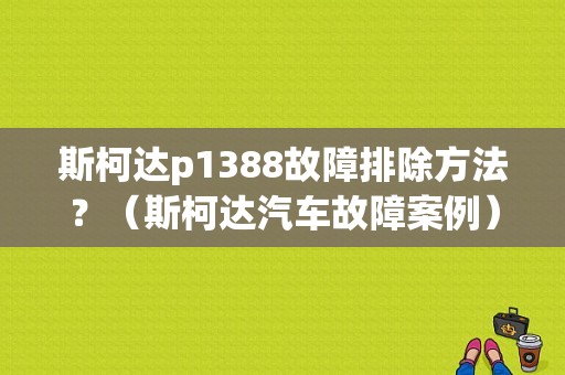 斯柯达p1388故障排除方法？（斯柯达汽车故障案例）-图1
