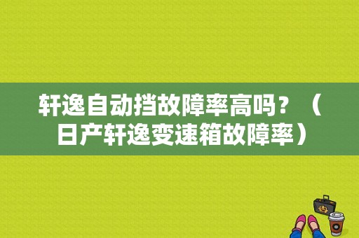 轩逸自动挡故障率高吗？（日产轩逸变速箱故障率）-图1