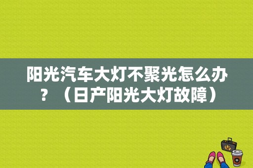 阳光汽车大灯不聚光怎么办？（日产阳光大灯故障）-图1