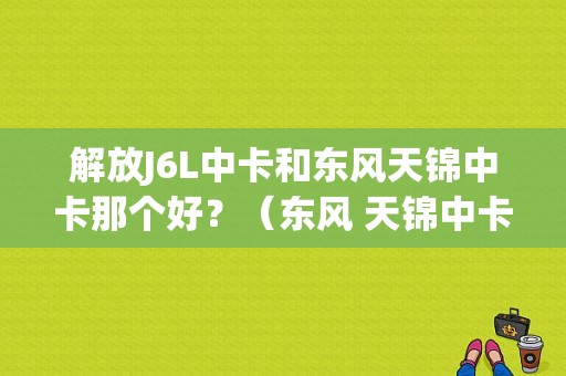 解放J6L中卡和东风天锦中卡那个好？（东风 天锦中卡）-图1