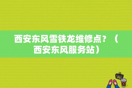 西安东风雪铁龙维修点？（西安东风服务站）-图1