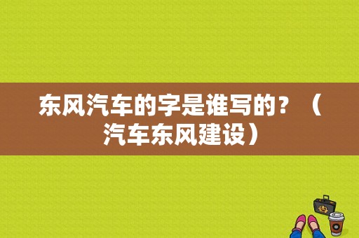 东风汽车的字是谁写的？（汽车东风建设）-图1