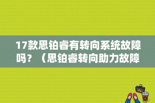17款思铂睿有转向系统故障吗？（思铂睿转向助力故障）-图1