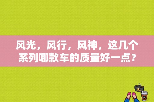 风光，风行，风神，这几个系列哪款车的质量好一点？（东风风光好东风风神好）-图1