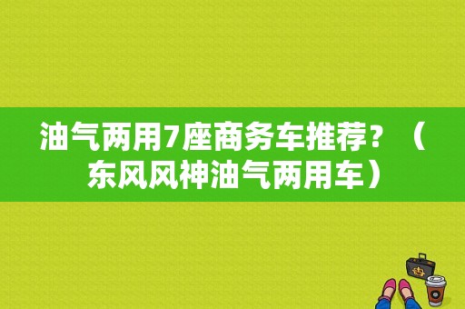 油气两用7座商务车推荐？（东风风神油气两用车）-图1