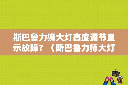 斯巴鲁力狮大灯高度调节显示故障？（斯巴鲁力师大灯调节故障灯一）-图1