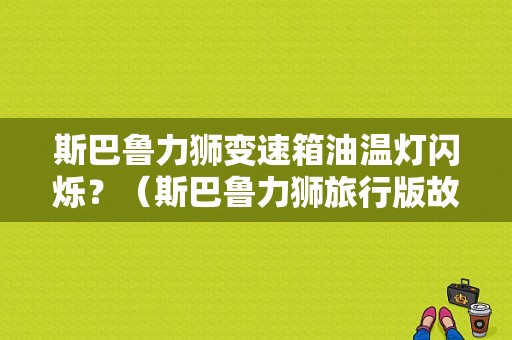 斯巴鲁力狮变速箱油温灯闪烁？（斯巴鲁力狮旅行版故障灯）-图1