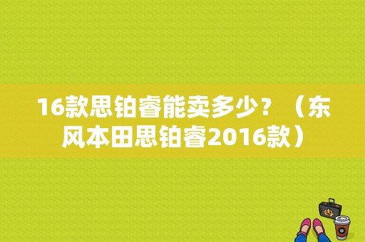 16款思铂睿能卖多少？（东风本田思铂睿2016款）-图2