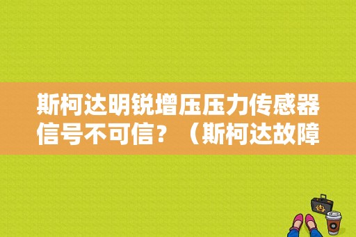 斯柯达明锐增压压力传感器信号不可信？（斯柯达故障码 增压压力调节）-图1