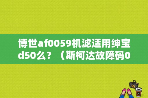 博世af0059机滤适用绅宝d50么？（斯柯达故障码0059AA）-图1