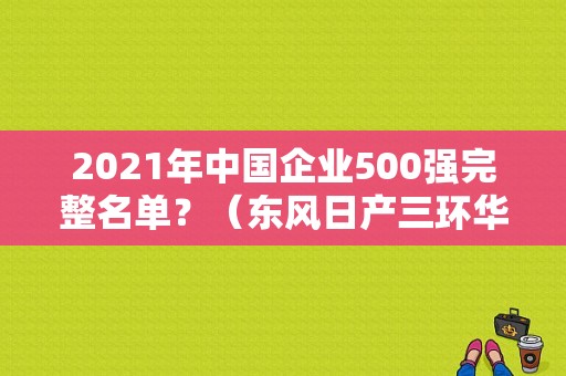 2021年中国企业500强完整名单？（东风日产三环华通）-图1