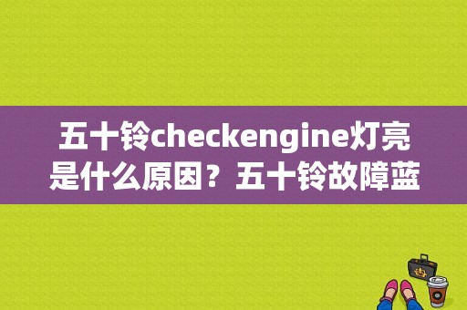 五十铃checkengine灯亮是什么原因？五十铃故障蓝色灯-图1