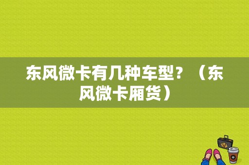 东风微卡有几种车型？（东风微卡厢货）-图1