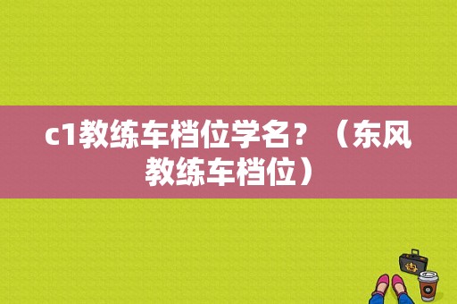c1教练车档位学名？（东风教练车档位）-图1
