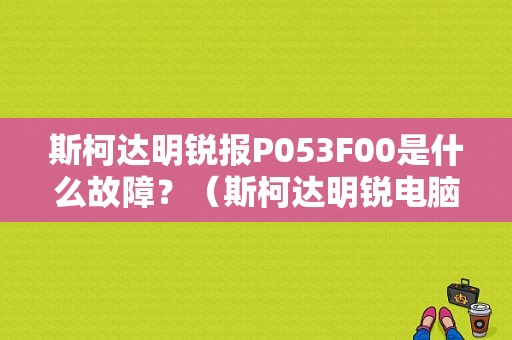 斯柯达明锐报P053F00是什么故障？（斯柯达明锐电脑故障码）-图1