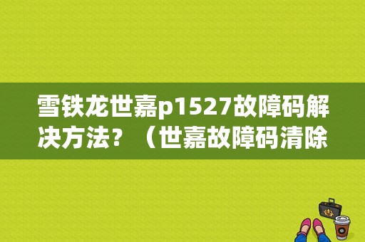 雪铁龙世嘉p1527故障码解决方法？（世嘉故障码清除）-图1