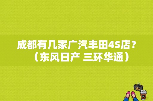 成都有几家广汽丰田4S店？（东风日产 三环华通）-图1