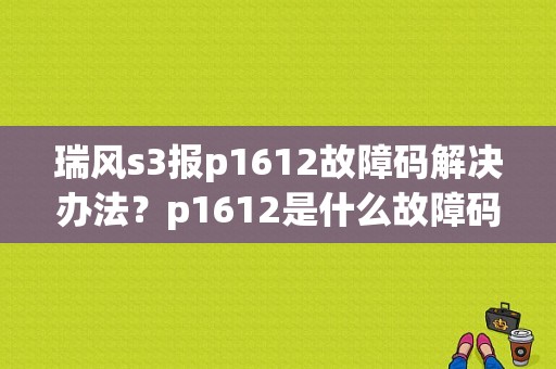 瑞风s3报p1612故障码解决办法？p1612是什么故障码怎样解决-图1