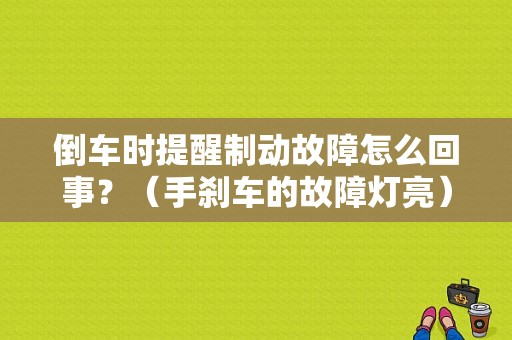 倒车时提醒制动故障怎么回事？（手刹车的故障灯亮）-图1