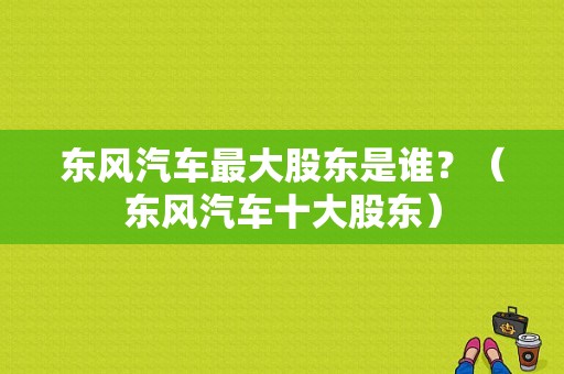 东风汽车最大股东是谁？（东风汽车十大股东）-图1