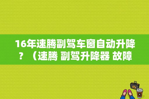 16年速腾副驾车窗自动升降？（速腾 副驾升降器 故障）-图1