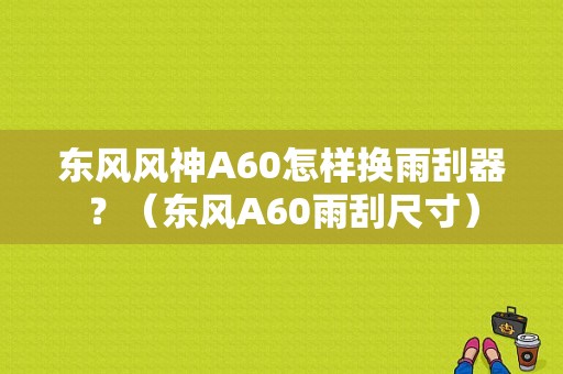 东风风神A60怎样换雨刮器？（东风A60雨刮尺寸）-图1