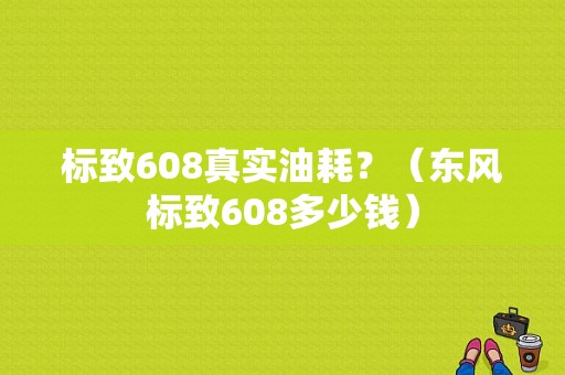 标致608真实油耗？（东风标致608多少钱）-图1