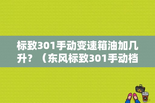 标致301手动变速箱油加几升？（东风标致301手动档位）-图1