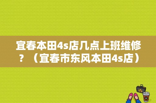 宜春本田4s店几点上班维修？（宜春市东风本田4s店）
