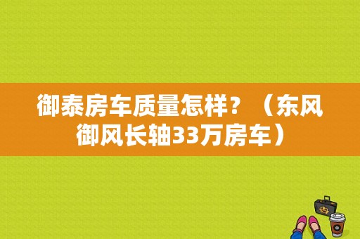 御泰房车质量怎样？（东风御风长轴33万房车）-图1