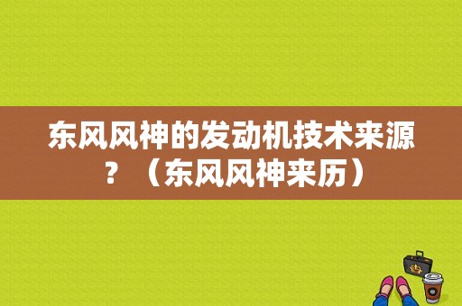 东风风神的发动机技术来源？（东风风神来历）-图1