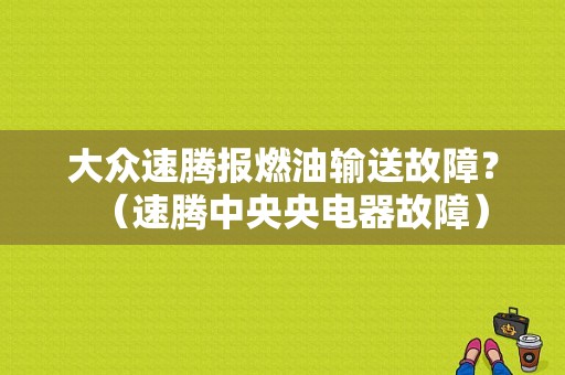 大众速腾报燃油输送故障？（速腾中央央电器故障）-图1