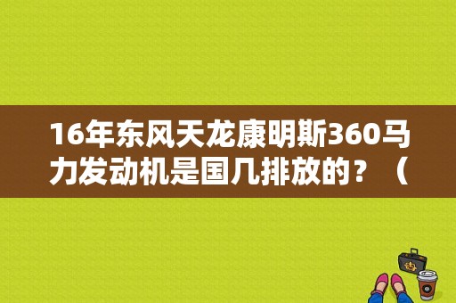 16年东风天龙康明斯360马力发动机是国几排放的？（东风康明斯360电喷车怎么样）