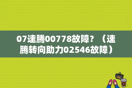 07速腾00778故障？（速腾转向助力02546故障）-图1