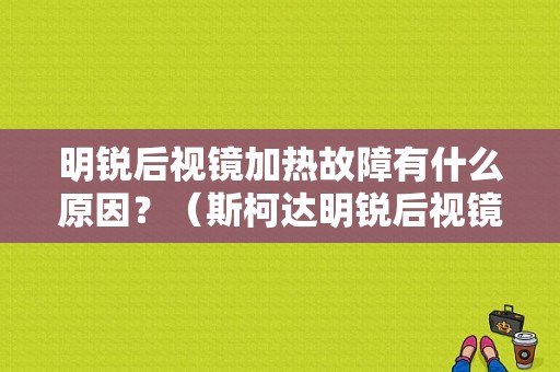 明锐后视镜加热故障有什么原因？（斯柯达明锐后视镜加热故障）-图1