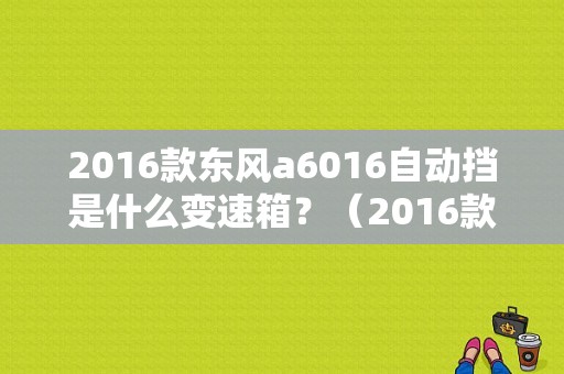 2016款东风a6016自动挡是什么变速箱？（2016款东风a60）-图1