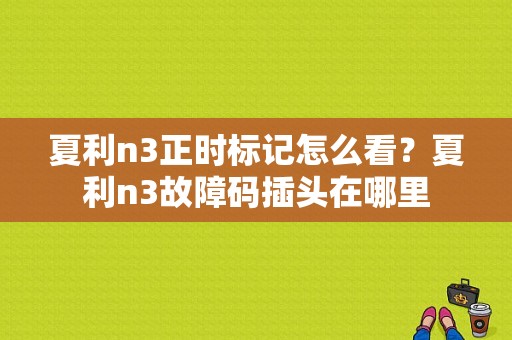 夏利n3正时标记怎么看？夏利n3故障码插头在哪里-图1