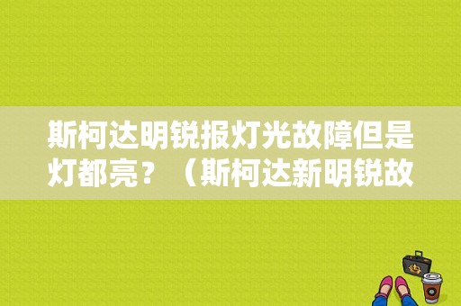 斯柯达明锐报灯光故障但是灯都亮？（斯柯达新明锐故障灯图解）-图1
