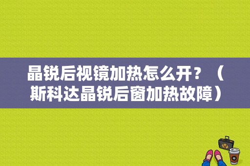晶锐后视镜加热怎么开？（斯科达晶锐后窗加热故障）-图1