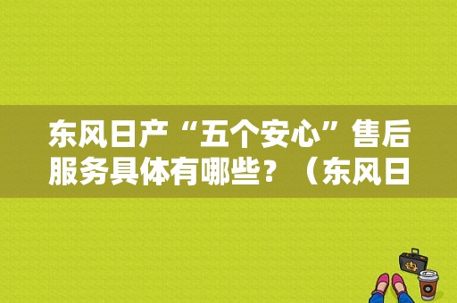东风日产“五个安心”售后服务具体有哪些？（东风日产 服务技能）-图2
