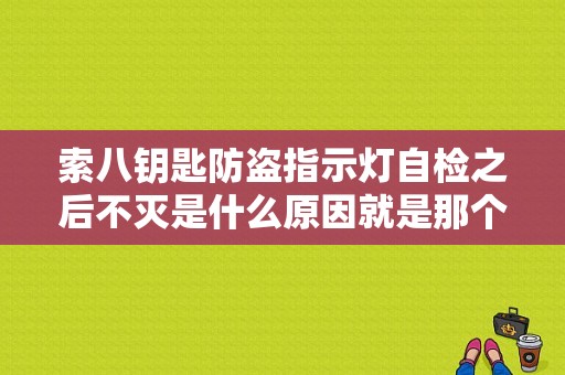 索八钥匙防盗指示灯自检之后不灭是什么原因就是那个黄色的车带个钥匙的图标？（索八故障标志小钥匙）-图1
