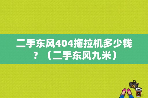 二手东风404拖拉机多少钱？（二手东风九米）-图1