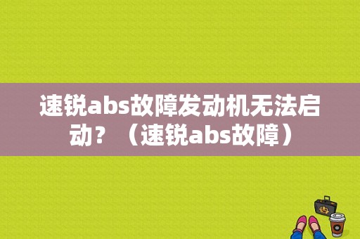 速锐abs故障发动机无法启动？（速锐abs故障）-图1