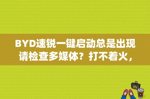 BYD速锐一键启动总是出现请检查多媒体？打不着火，怎么回事？（速锐esp故障）-图1